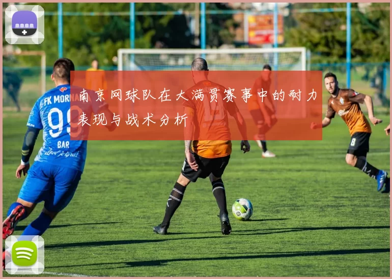 南京网球队在大满贯赛事中的耐力表现与战术分析