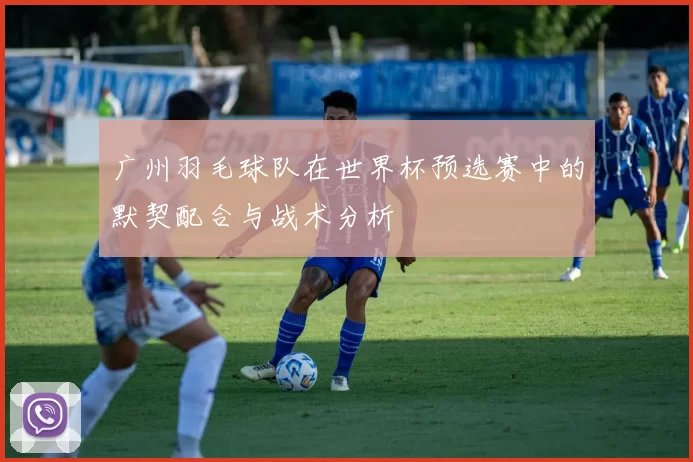 广州羽毛球队在世界杯预选赛中的默契配合与战术分析