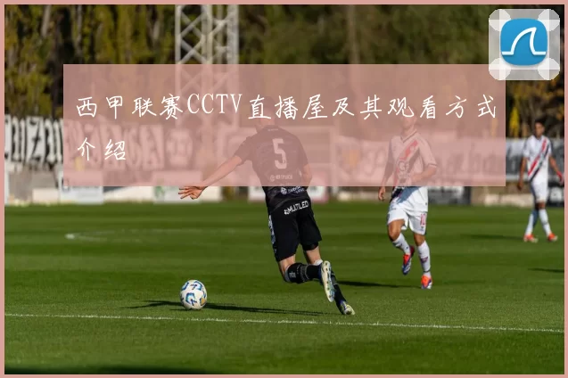 西甲联赛CCTV直播屋及其观看方式介绍