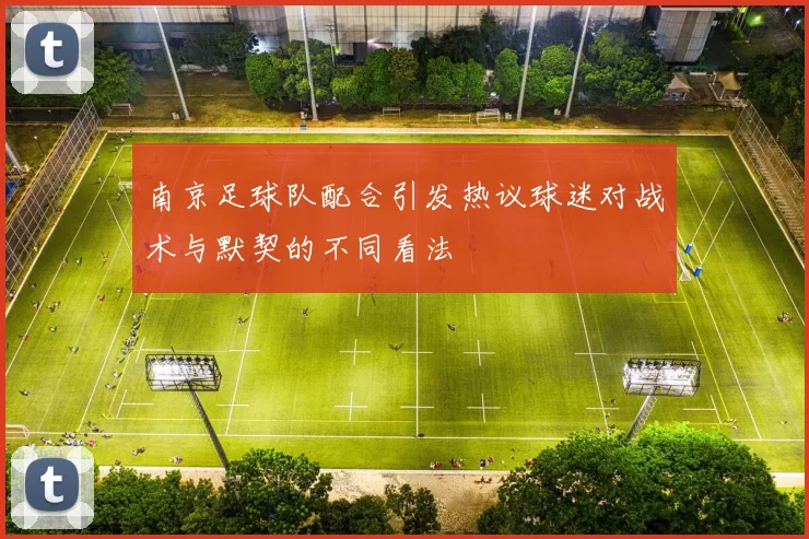 南京足球队配合引发热议球迷对战术与默契的不同看法