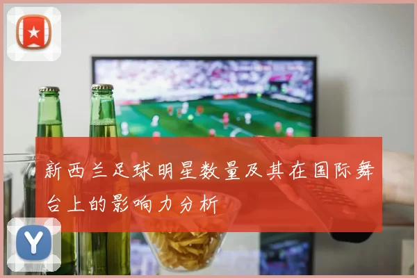 新西兰足球明星数量及其在国际舞台上的影响力分析