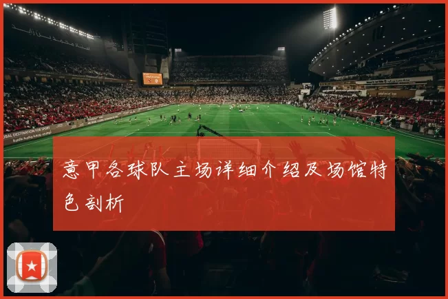 意甲各球队主场详细介绍及场馆特色剖析