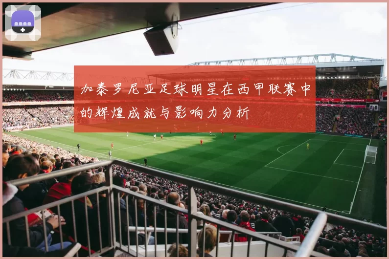 加泰罗尼亚足球明星在西甲联赛中的辉煌成就与影响力分析