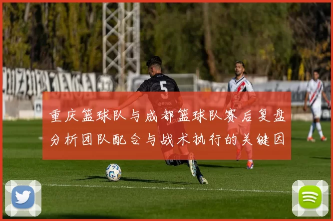 重庆篮球队与成都篮球队赛后复盘分析团队配合与战术执行的关键因素