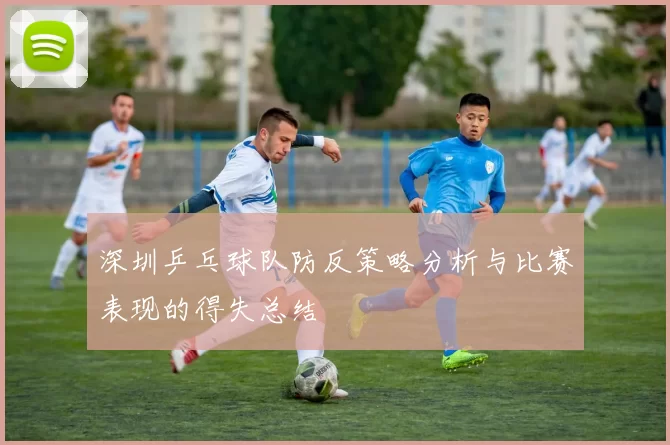深圳乒乓球队防反策略分析与比赛表现的得失总结