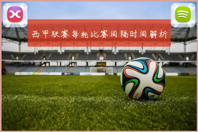 西甲联赛每轮比赛间隔时间解析