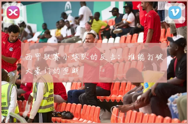 西甲联赛小球队的反击：谁能打破大豪门的垄断