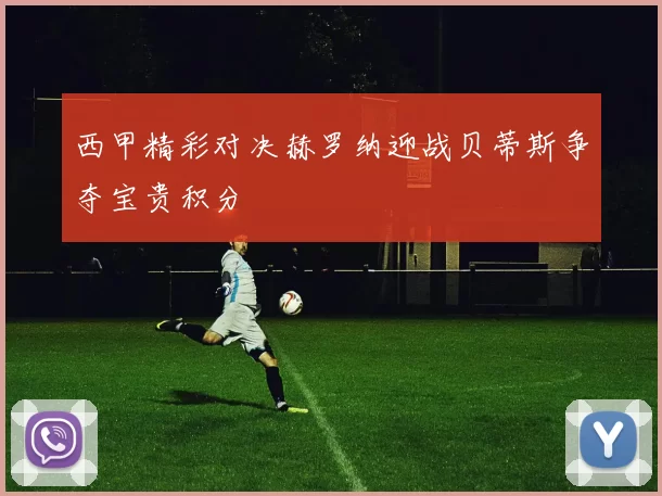 西甲精彩对决赫罗纳迎战贝蒂斯争夺宝贵积分