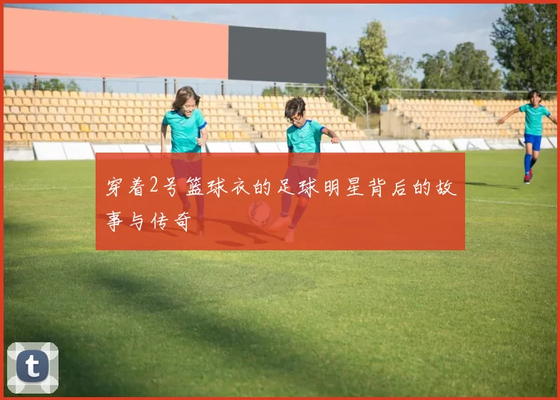 穿着2号篮球衣的足球明星背后的故事与传奇