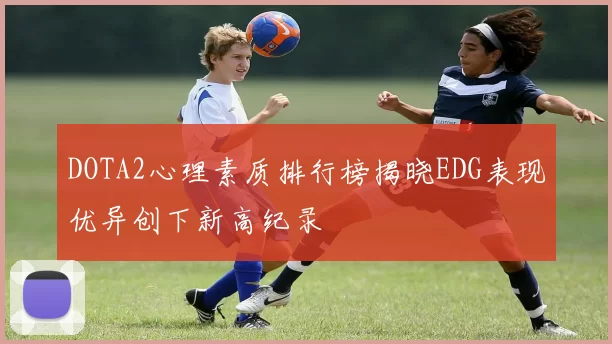 DOTA2心理素质排行榜揭晓EDG表现优异创下新高纪录