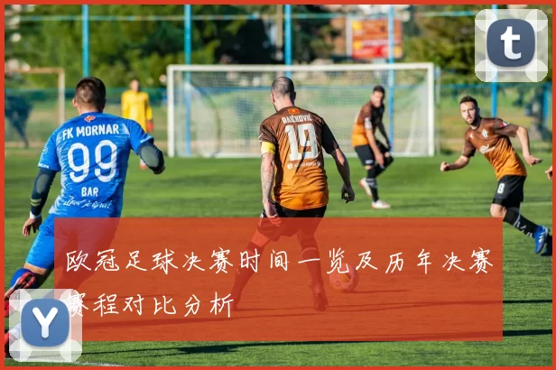 欧冠足球决赛时间一览及历年决赛赛程对比分析