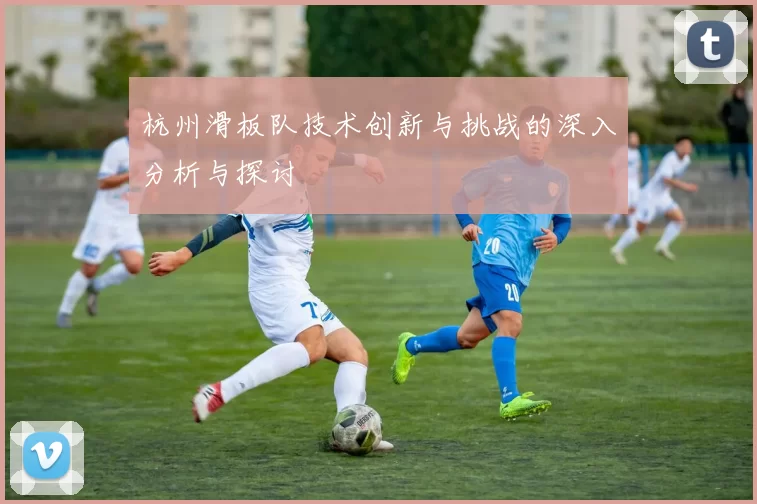 杭州滑板队技术创新与挑战的深入分析与探讨