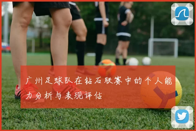广州足球队在钻石联赛中的个人能力分析与表现评估