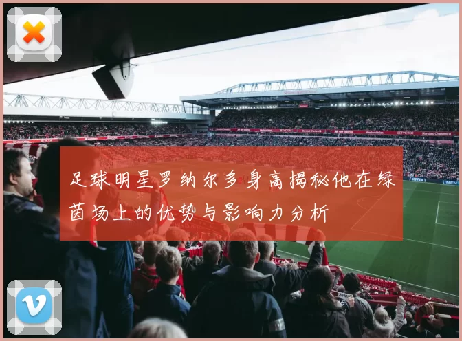 足球明星罗纳尔多身高揭秘他在绿茵场上的优势与影响力分析