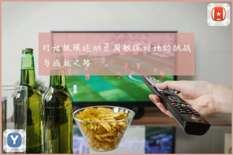 对话极限运动员周敏探讨她的挑战与成就之路