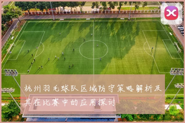 杭州羽毛球队区域防守策略解析及其在比赛中的应用探讨