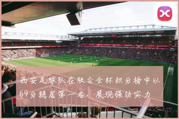 西安足球队在联合会杯积分榜中以69分稳居第一名，展现强劲实力