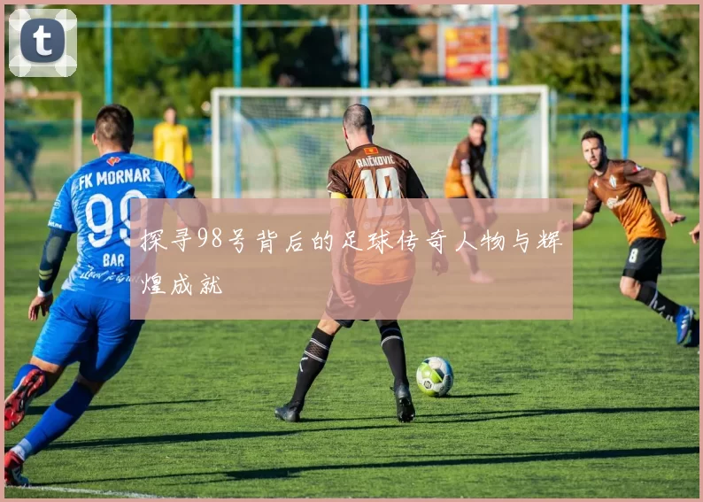探寻98号背后的足球传奇人物与辉煌成就