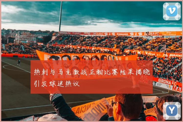 热刺与马竞激战正酣比赛结果揭晓引发球迷热议