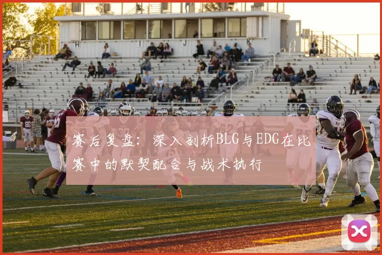 赛后复盘：深入剖析BLG与EDG在比赛中的默契配合与战术执行
