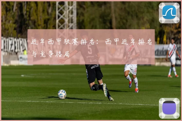 近年西甲联赛排名：西甲近年排名与竞争格局