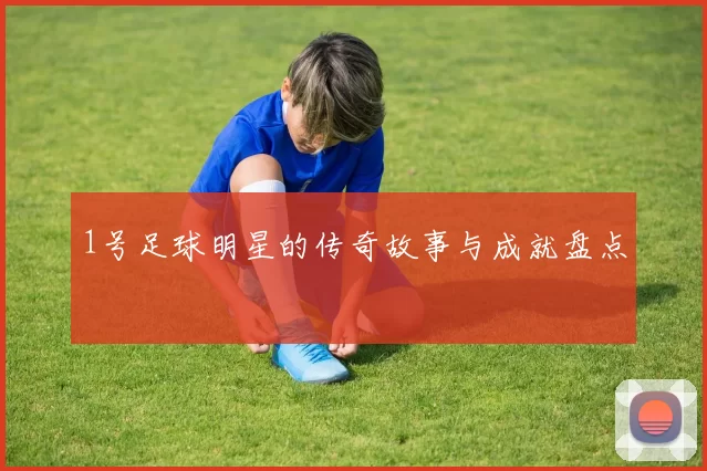 1号足球明星的传奇故事与成就盘点