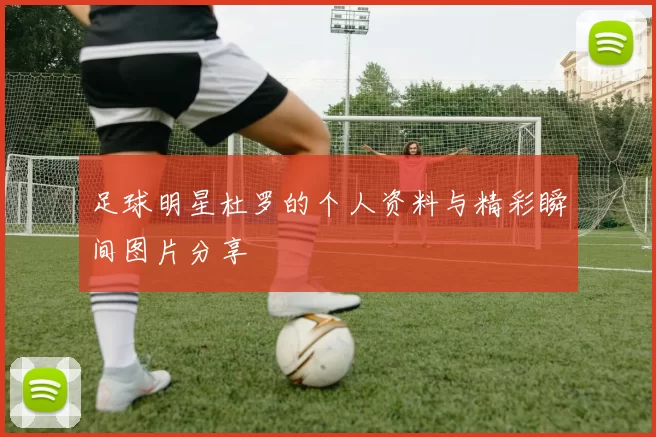 足球明星杜罗的个人资料与精彩瞬间图片分享