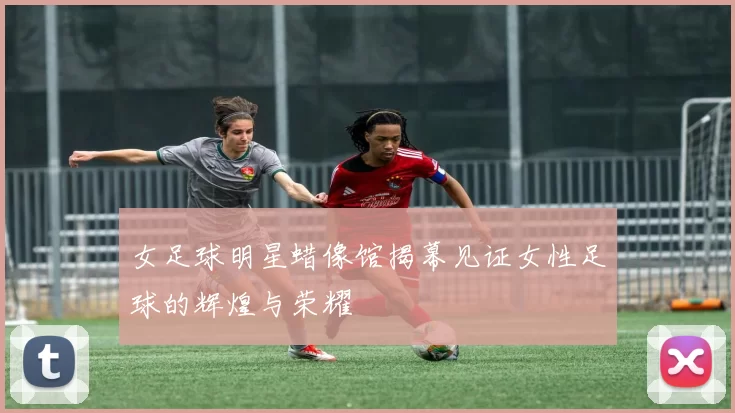 女足球明星蜡像馆揭幕见证女性足球的辉煌与荣耀