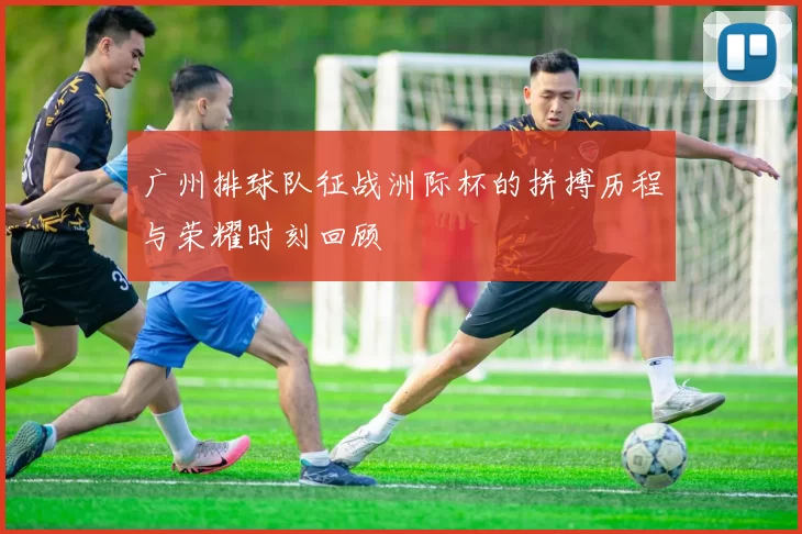 广州排球队征战洲际杯的拼搏历程与荣耀时刻回顾