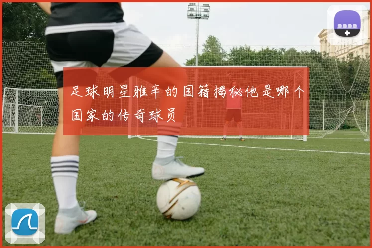 足球明星雅辛的国籍揭秘他是哪个国家的传奇球员