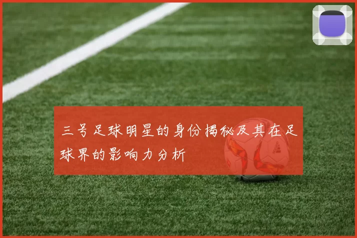 三号足球明星的身份揭秘及其在足球界的影响力分析