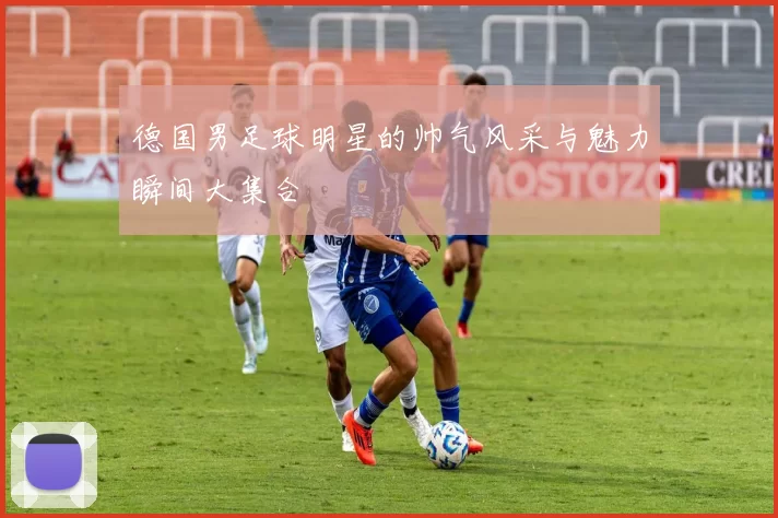 德国男足球明星的帅气风采与魅力瞬间大集合