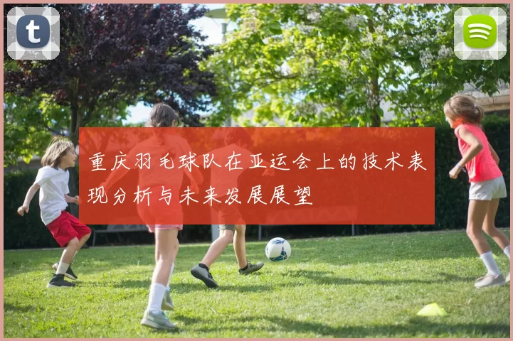 重庆羽毛球队在亚运会上的技术表现分析与未来发展展望