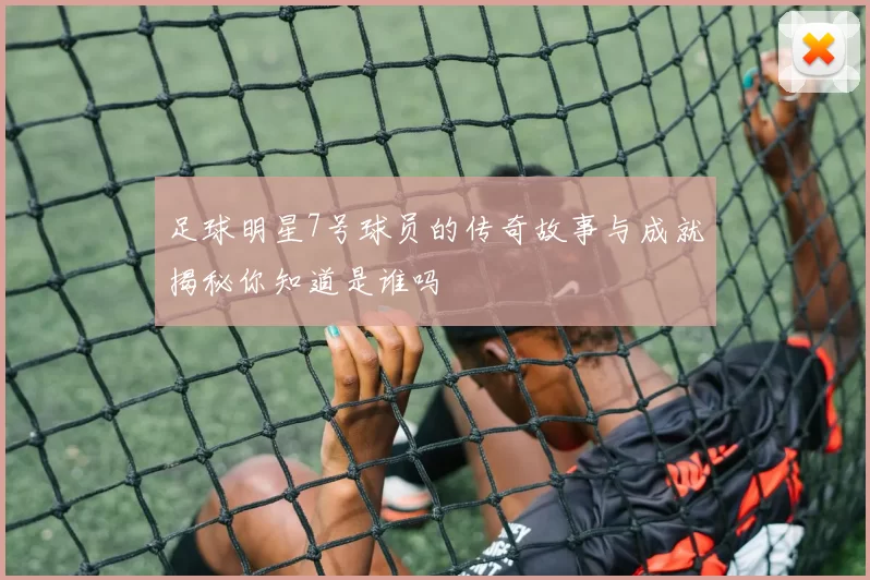 足球明星7号球员的传奇故事与成就揭秘你知道是谁吗