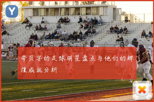 带贝字的足球明星盘点与他们的辉煌成就分析