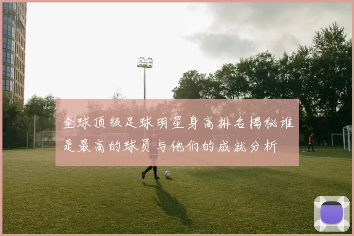 全球顶级足球明星身高排名揭秘谁是最高的球员与他们的成就分析