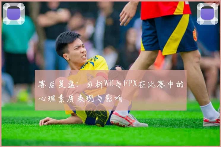 赛后复盘：分析WE与FPX在比赛中的心理素质表现与影响