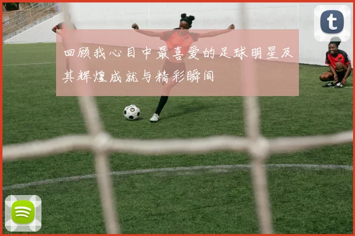 回顾我心目中最喜爱的足球明星及其辉煌成就与精彩瞬间