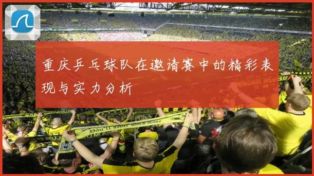 重庆乒乓球队在邀请赛中的精彩表现与实力分析