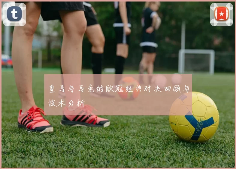 皇马与马竞的欧冠经典对决回顾与技术分析