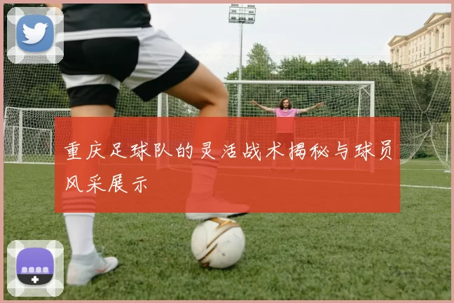 重庆足球队的灵活战术揭秘与球员风采展示