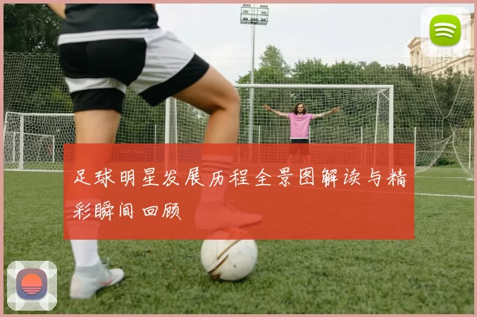 足球明星发展历程全景图解读与精彩瞬间回顾