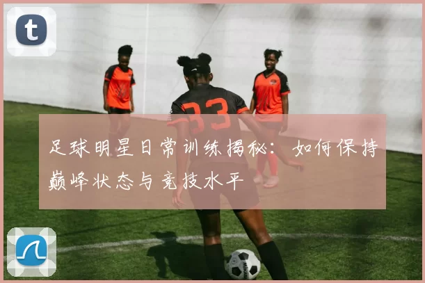 足球明星日常训练揭秘：如何保持巅峰状态与竞技水平