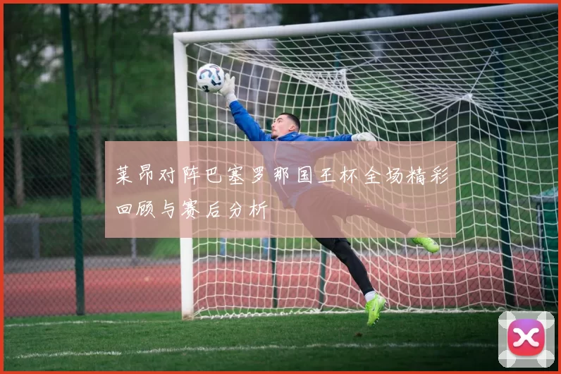 莱昂对阵巴塞罗那国王杯全场精彩回顾与赛后分析