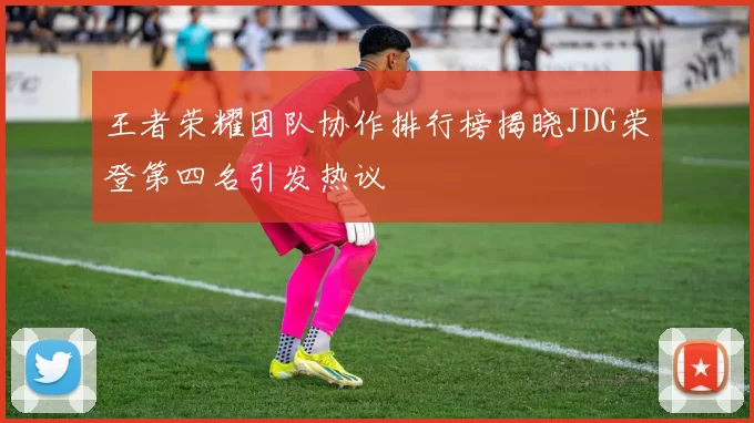 王者荣耀团队协作排行榜揭晓JDG荣登第四名引发热议