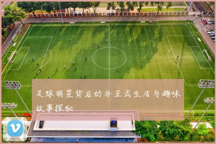 足球明星背后的非正式生活与趣味故事探秘