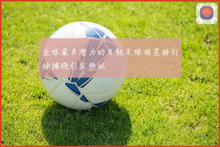 全球最具潜力的年轻足球明星排行榜揭晓引发热议