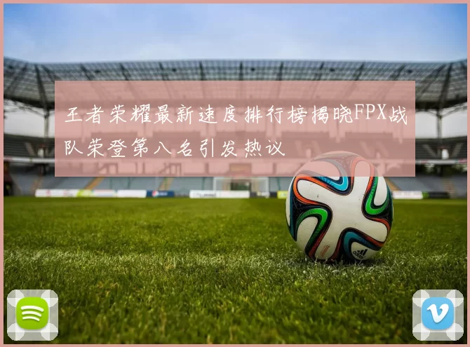 王者荣耀最新速度排行榜揭晓FPX战队荣登第八名引发热议