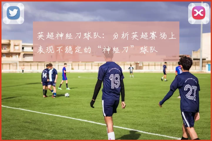 英超神经刀球队：分析英超赛场上表现不稳定的“神经刀”球队