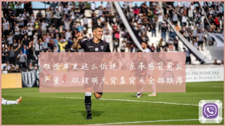 难怪库里这么低迷！亲承感冒愈发严重，双核明天背靠背或全部缺席